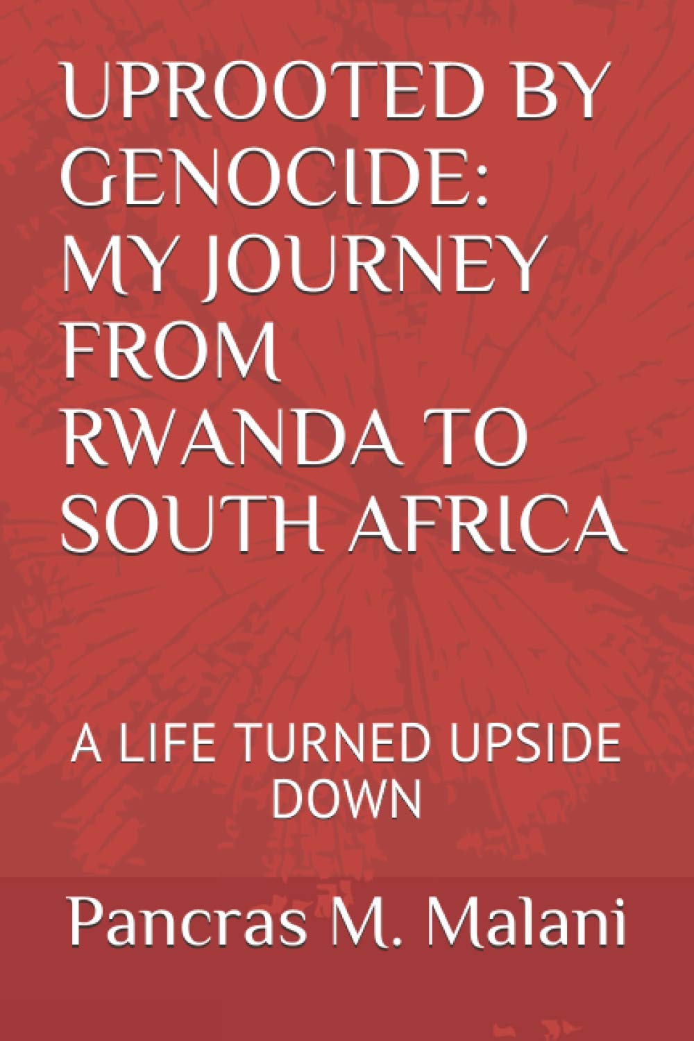 Uprooted by Genocide: My Journey from Rwanda to South Africa: A Life Turned Upside Down