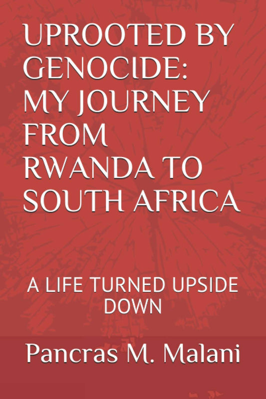Uprooted by Genocide: My Journey from Rwanda to South Africa: A Life Turned Upside Down
