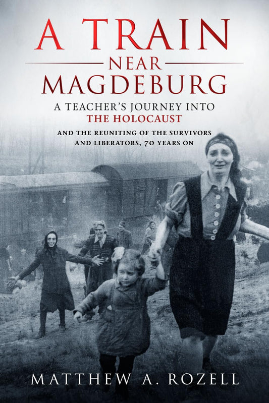 A Train Near Magdeburg: A Teacher's Journey into the Holocaust, and the Reuniting of the Survivors and Liberators, 70 Years On